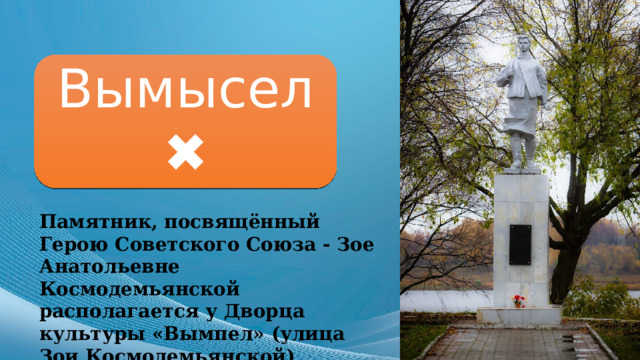 Вымысел ✖ Памятник, посвящённый Герою Советского Союза - Зое Анатольевне Космодемьянской располагается у Дворца культуры «Вымпел» (улица Зои Космодемьянской) 