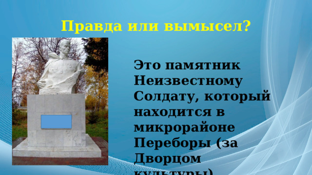 Правда или вымысел? Это памятник Неизвестному Солдату, который находится в микрорайоне Переборы (за Дворцом культуры) 