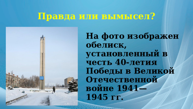 Правда или вымысел? На фото изображен обелиск, установленный в честь 40-летия Победы в Великой Отечественной войне 1941—1945 гг. 