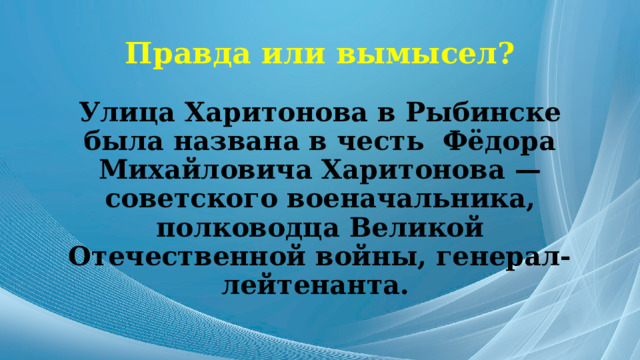 Правда или вымысел? Улица Харитонова в Рыбинске была названа в честь Фёдора Михайловича Харитонова — советского военачальника, полководца Великой Отечественной войны, генерал-лейтенанта. 