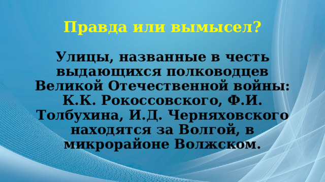 Правда или вымысел? Улицы, названные в честь выдающихся полководцев Великой Отечественной войны: К.К. Рокоссовского, Ф.И. Толбухина, И.Д. Черняховского находятся за Волгой, в микрорайоне Волжском. 