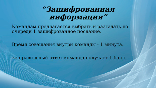 “ Зашифрованная информация” Командам предлагается выбрать и разгадать по очереди 1 зашифрованное послание. Время совещания внутри команды - 1 минута. За правильный ответ команда получает 1 балл. 