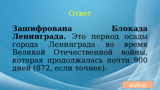 Ответ Зашифрована Блокада Ленинграда. Это период осады города Ленинграда во время Великой Отечественной войны, которая продолжалась почти 900 дней (872, если точнее). выбор 