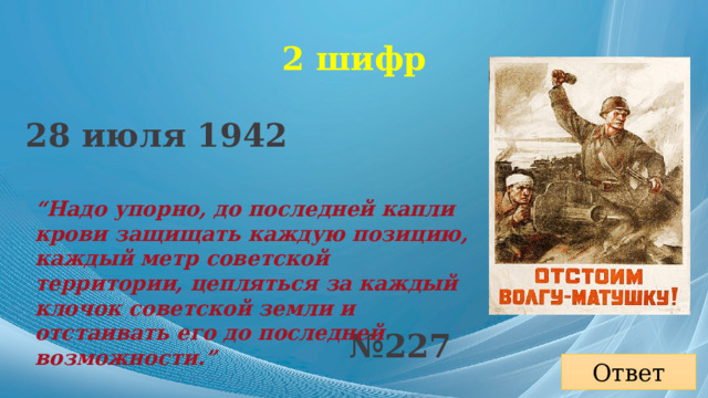 2 шифр 28 июля 1942 “ Надо упорно, до последней капли крови защищать каждую позицию, каждый метр советской территории, цепляться за каждый клочок советской земли и отстаивать его до последней возможности.” № 227 Ответ 
