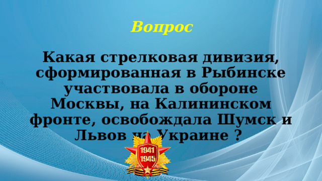 Вопрос Какая стрелковая дивизия, сформированная в Рыбинске участвовала в обороне Москвы, на Калининском фронте, освобождала Шумск и Львов на Украине ? 