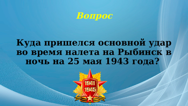 Вопрос Куда пришелся основной удар во время налета на Рыбинск в ночь на 25 мая 1943 года? 