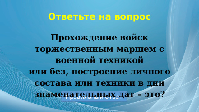 Ответьте на вопрос Прохождение войск торжественным маршем с военной техникой или без, построение личного состава или техники в дни знаменательных дат – это? Правильный ответ 