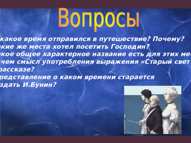 В какое время отправился в путешествие? Почему?  Какие же места хотел посетить Господин?  Какое общее характерное название есть для этих мест?   В чем смысл употребления выражения «Старый свет» в рассказе?   Представление о каком времени старается создать И.Бунин? 