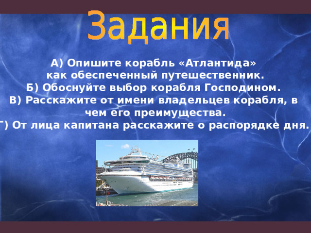 А) Опишите корабль «Атлантида» как обеспеченный путешественник. Б) Обоснуйте выбор корабля Господином. В) Расскажите от имени владельцев корабля, в чем его преимущества. Г) От лица капитана расскажите о распорядке дня. 