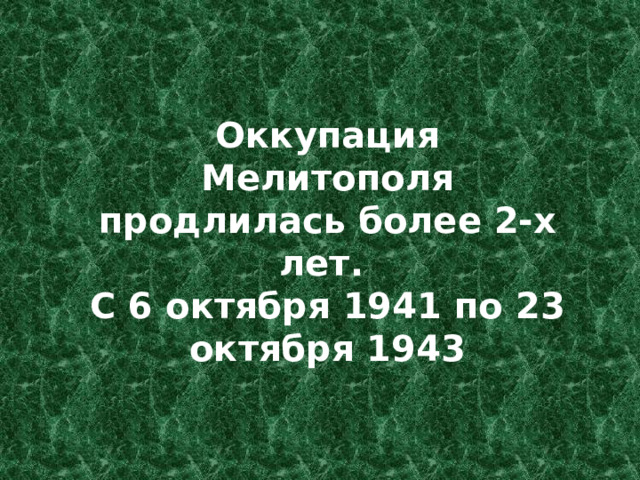 Оккупация Мелитополя продлилась более 2-х лет. С 6 октября 1941 по 23 октября 1943 