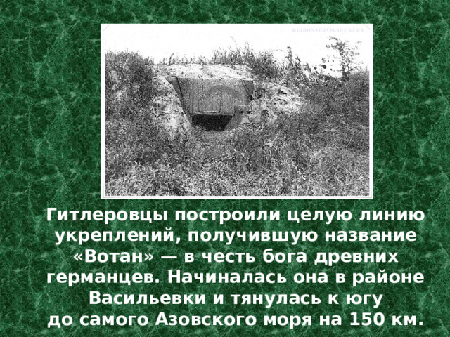 Гитлеровцы построили целую линию укреплений, получившую название «Вотан» — в честь бога древних германцев. Начиналась она в районе Васильевки и тянулась к югу до самого Азовского моря на 150 км. 