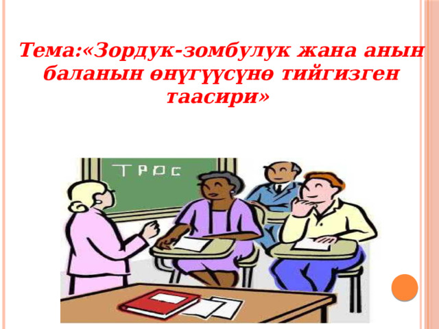  Тема:«Зордук-зомбулук жана анын баланын өнүгүүсүнө тийгизген таасири»  