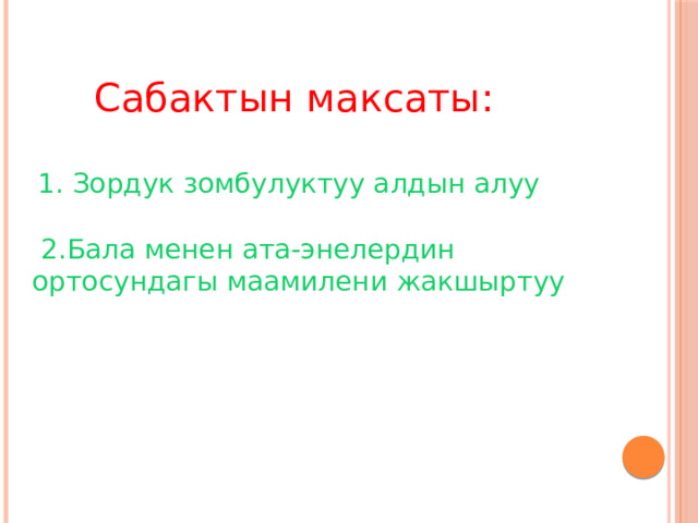  Сабактын максаты:  1. Зордук зомбулуктуу алдын алуу  2.Бала менен ата-энелердин ортосундагы маамилени жакшыртуу      