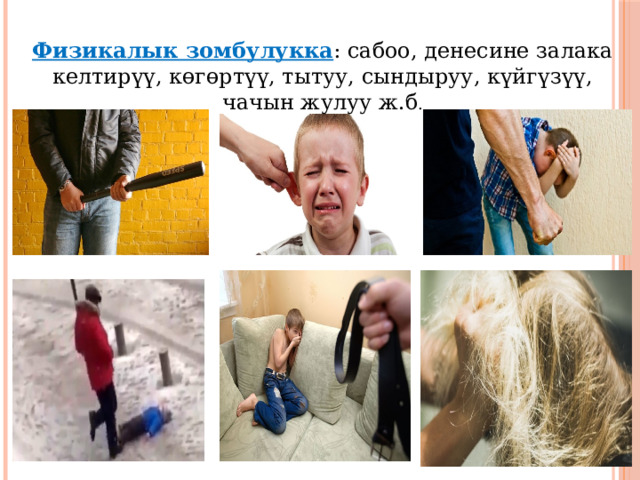Физикалык зомбулукка : сабоо, денесине залака келтирүү, көгөртүү, тытуу, сындыруу, күйгүзүү, чачын жулуу ж.б . 