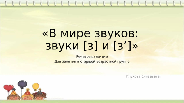 «В мире звуков:  звуки [з] и [з’]» Речевое развитие Для занятия в старшей возрастной группе Глухова Елизавета 