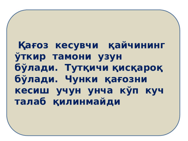  Қағоз кесувчи қайчининг ўткир тамони узун бўлади. Тутқичи қисқароқ бўлади. Чунки қағозни кесиш учун унча кўп куч талаб қилинмайди 
