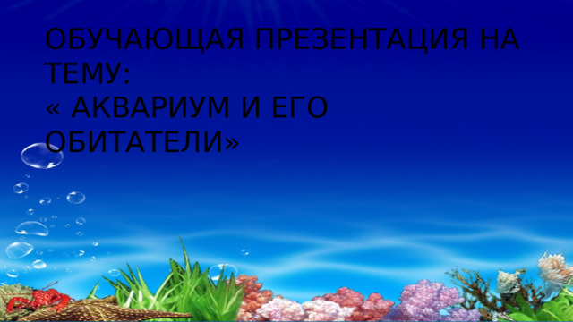 Обучающая презентация на тему:  « АКВАРИУМ И ЕГО ОБИТАТЕЛИ» 