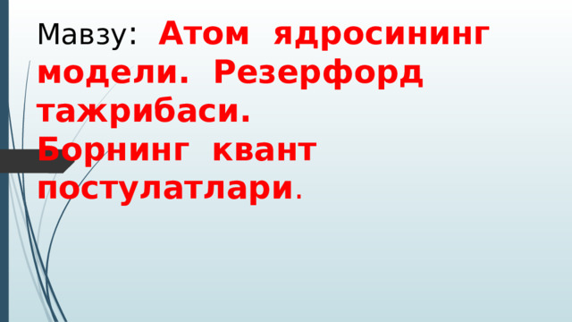 Мавзу :  Атом ядросининг модели. Резерфорд тажрибаси. Борнинг квант постулатлари . 