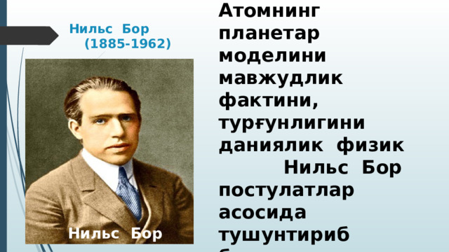 Нильс Бор (1885-1962) Атомнинг планетар моделини мавжудлик фактини, турғунлигини даниялик физик Нильс Бор постулатлар асосида тушунтириб берган.  Нильс Бор  