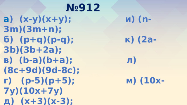 № 912 а ) (x-y)(x+y); и) (n-3m)(3m+n); б) (p+q)(p-q); к) (2a-3b)(3b+2a); в) (b-a)(b+a); л) (8c+9d)(9d-8c); г) (p-5)(p+5); м) (10x-7y)(10x+7y) д) (x+3)(x-3); е) (1-c)(1+c); ж) (2x-1)(2x+1) з) (7+3y)(3y-7) 