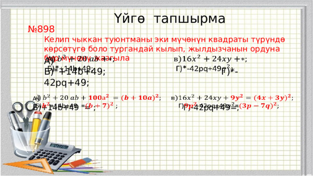 А ) Б)+14b+49 = ; Г)-42pq+49=;    Үйгө тапшырма № 898 Келип чыккан туюнтманы эки мүчөнүн квадраты түрүндө көрсөтүгө боло тургандай кылып, жылдызчанын ордуна бир мүчөнү жазгыла   А) Б)*+14b+49; Г)*-42pq+49; 
