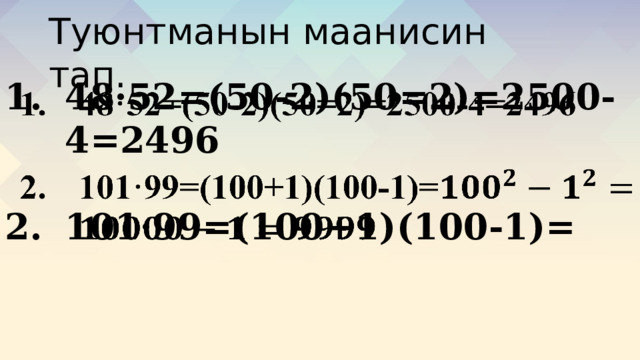 Туюнтманын маанисин тап. 48·52=(50-2)(50=2)=2500-4=2496    101·99=(100+1)(100-1)= 