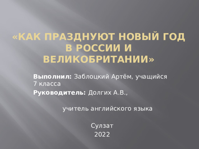 «Как празднуют Новый год в России и Великобритании»   Выполнил: Заблоцкий Артём, учащийся 7 класса Руководитель: Долгих А.В.,  учитель английского языка   Сулзат 2022 