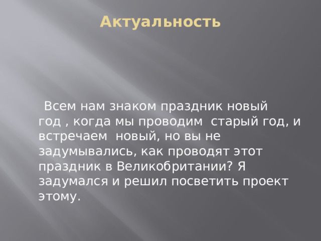 Актуальность    Всем нам знаком праздник новый год , когда мы проводим старый год, и встречаем новый, но вы не задумывались, как проводят этот праздник в Великобритании? Я задумался и решил посветить проект этому. 