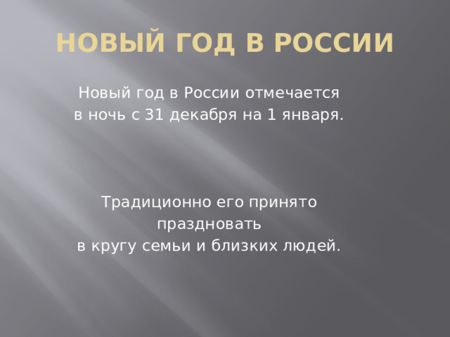 НОВЫЙ ГОД В РОССИИ Новый год в России отмечается в ночь с 31 декабря на 1 января. Традиционно его принято праздновать в кругу семьи и близких людей.   