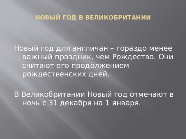  НОВЫЙ ГОД В ВЕЛИКОБРИТАНИИ   Новый год для англичан – гораздо менее важный праздник, чем Рождество. Они считают его продолжением рождественских дней. В Великобритании Новый год отмечают в ночь с 31 декабря на 1 января. 