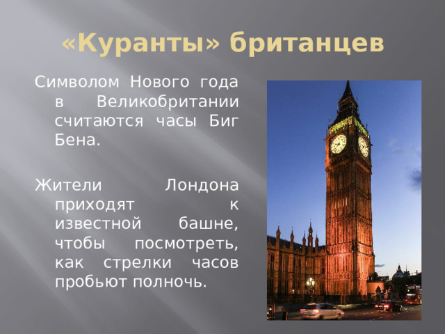 «Куранты» британцев Символом Нового года в Великобритании считаются часы Биг Бена. Жители Лондона приходят к известной башне, чтобы посмотреть, как стрелки часов пробьют полночь. 
