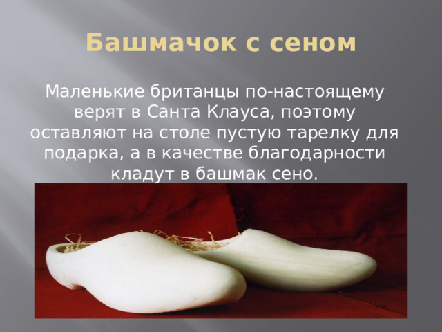 Башмачок с сеном Маленькие британцы по-настоящему верят в Санта Клауса, поэтому оставляют на столе пустую тарелку для подарка, а в качестве благодарности кладут в башмак сено. 