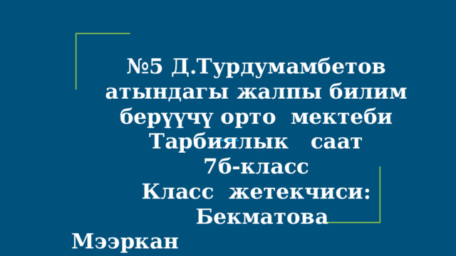 № 5 Д.Турдумамбетов атындагы жалпы билим берүүчү орто мектеби Тарбиялык саат 7б-класс Класс жетекчиси:  Бекматова Мээркан 