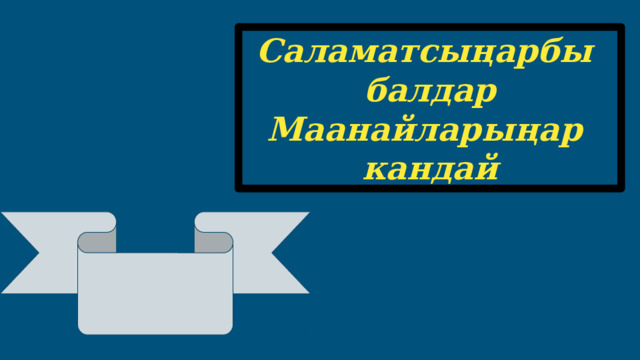 Саламатсыңарбы балдар Маанайларыңар кандай 