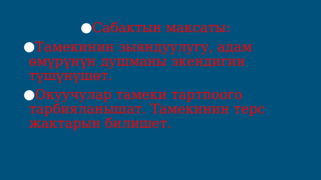 Сабактын максаты: Тамекинин зыяндуулугу, адам өмүрүнүн душманы экендигин түшүнүшөт. Окуучулар тамеки тартпоого тарбияланышат. Тамекинин терс жактарын билишет. 