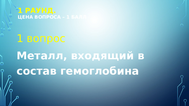 1 РАУНД.  Цена вопроса – 1 балл 1 вопрос Металл, входящий в состав гемоглобина 