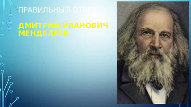 Правильный ответ –   Дмитрий Иванович Менделеев 