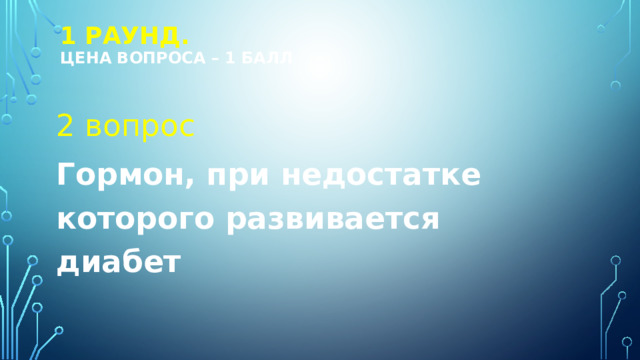 1 РАУНД.  Цена вопроса – 1 балл 2 вопрос Гормон, при недостатке которого развивается диабет 