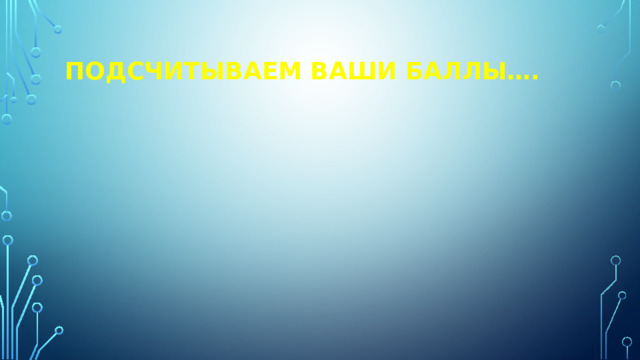 Подсчитываем ваши баллы…. 