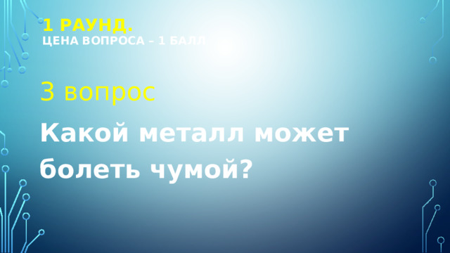 1 РАУНД.  Цена вопроса – 1 балл 3 вопрос Какой металл может болеть чумой? 