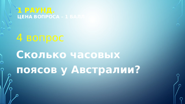 1 РАУНД.  Цена вопроса – 1 балл 4 вопрос Сколько часовых поясов у Австралии? 