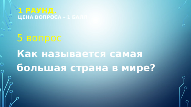 1 РАУНД.  Цена вопроса – 1 балл 5 вопрос Как называется самая большая страна в мире?  