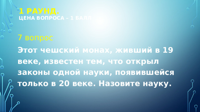1 РАУНД.  Цена вопроса – 1 балл 7 вопрос Этот чешский монах, живший в 19 веке, известен тем, что открыл законы одной науки, появившейся только в 20 веке. Назовите науку. 