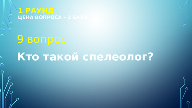 1 РАУНД.  Цена вопроса – 1 балл 9 вопрос Кто такой спелеолог? 