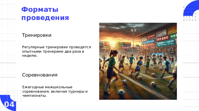 Форматы проведения   Тренировки Регулярные тренировки проводятся опытными тренерами два раза в неделю. Соревнования Ежегодные межшкольные соревнования, включая турниры и чемпионаты. 04  