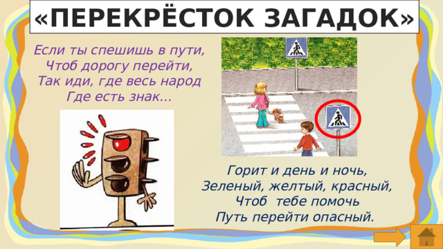 «ПЕРЕКРЁСТОК ЗАГАДОК» Если ты спешишь в пути, Чтоб дорогу перейти, Так иди, где весь народ Где есть знак… Горит и день и ночь, Зеленый, желтый, красный, Чтоб  тебе помочь Путь перейти опасный.  