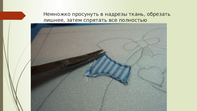 Немножко просунуть в надрезы ткань, обрезать лишнее, затем спрятать все полностью 