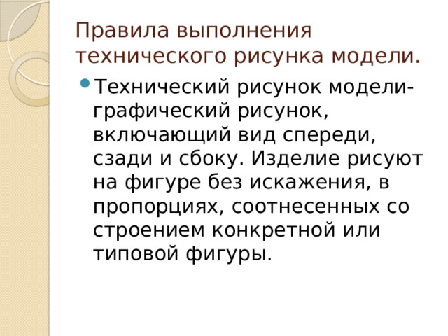 Правила выполнения технического рисунка модели. Технический рисунок модели- графический рисунок, включающий вид спереди, сзади и сбоку. Изделие рисуют на фигуре без искажения, в пропорциях, соотнесенных со строением конкретной или типовой фигуры. 