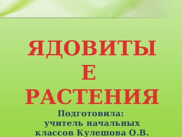 ЯДОВИТЫЕ РАСТЕНИЯ Подготовила: учитель начальных классов Кулешова О.В.  