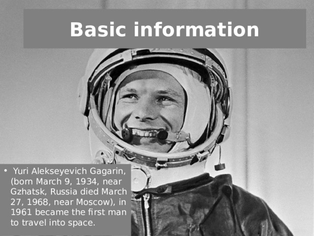 Basic information   Yuri Alekseyevich Gagarin, (born March 9, 1934, near Gzhatsk, Russia died March 27, 1968, near Moscow), in 1961 became the first man to travel into space. 
